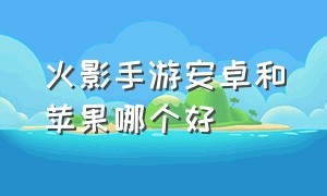 火影手游安卓和苹果哪个好（火影手游苹果能和安卓一起玩吗）