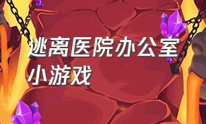 逃离医院办公室小游戏（逃离办公室的小游戏在哪里下载）