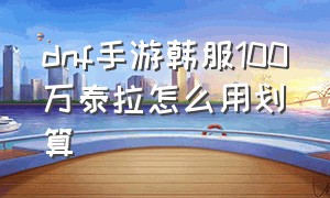 dnf手游韩服100万泰拉怎么用划算