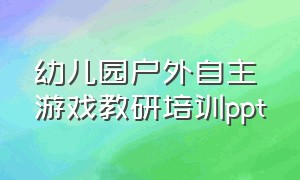 幼儿园户外自主游戏教研培训ppt