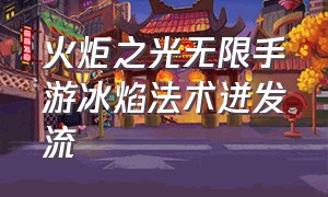 火炬之光无限手游冰焰法术迸发流（火炬之光无限手游官网下载）