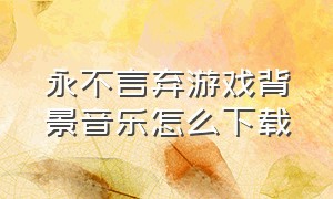 永不言弃游戏背景音乐怎么下载