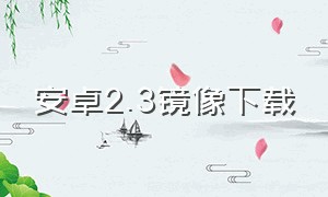 安卓2.3镜像下载（安卓13原生镜像下载）