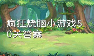 疯狂烧脑小游戏50关答案（疯狂烧脑小游戏50关答案）