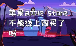 苹果apple store不能线上购买了吗