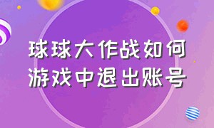 球球大作战如何游戏中退出账号