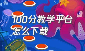 100分教学平台怎么下载（100分教学平台是不是骗人的）