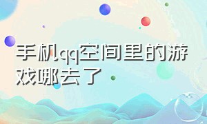 手机qq空间里的游戏哪去了