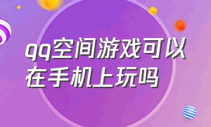 qq空间游戏可以在手机上玩吗（qq空间里面的游戏怎么用手机玩）