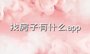 找房子有什么app（找房子哪个app最多人用）