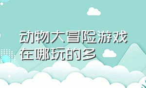 动物大冒险游戏在哪玩的多（动物大冒险游戏入口150关）