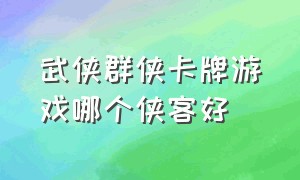 武侠群侠卡牌游戏哪个侠客好（武侠群侠开招）