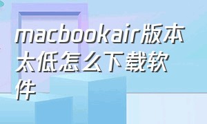 macbookair版本太低怎么下载软件