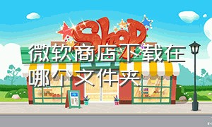 微软商店下载在哪个文件夹