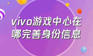 vivo游戏中心在哪完善身份信息