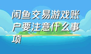 闲鱼交易游戏账户要注意什么事项（闲鱼交易游戏账户要注意什么事项和细节）