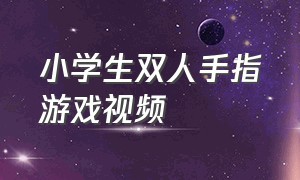 小学生双人手指游戏视频（儿童双人手指游戏大全3-12岁）