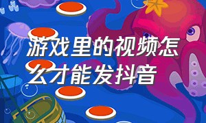 游戏里的视频怎么才能发抖音（发抖音视频怎么把游戏加进去）