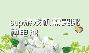 sup游戏机需要哪种电池（sup游戏机）