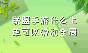 联盟手游什么上单可以带动全局（联盟手游什么位置能带动全局）