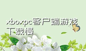 xboxpc客户端游戏下载慢