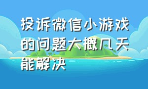 投诉微信小游戏的问题大概几天能解决（投诉微信小游戏的问题大概几天能解决好）