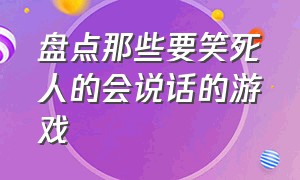 盘点那些要笑死人的会说话的游戏