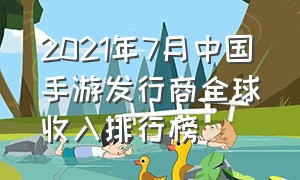 2021年7月中国手游发行商全球收入排行榜