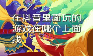 在抖音里面玩的游戏在哪个上面找（抖音玩的游戏怎么找）