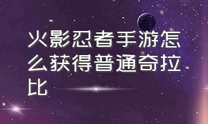 火影忍者手游怎么获得普通奇拉比（火影忍者手游奇拉比怎么免费得到）