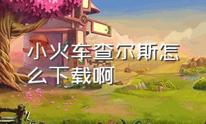 小火车查尔斯怎么下载啊（小火车查尔斯下载手机版）