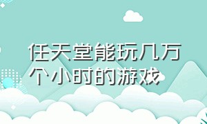 任天堂能玩几万个小时的游戏（任天堂游戏机能免费玩的游戏）