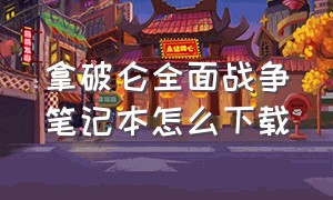 拿破仑全面战争笔记本怎么下载（拿破仑全面战争中文版下载网盘）