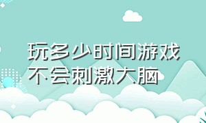 玩多少时间游戏不会刺激大脑