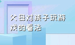 父母对孩子玩游戏的看法