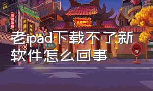 老ipad下载不了新软件怎么回事（ipad版本太低不能下载软件怎么办）