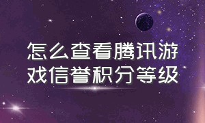 怎么查看腾讯游戏信誉积分等级（怎么查看腾讯游戏信誉积分等级多少）