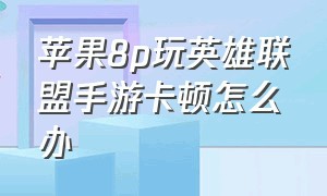 苹果8p玩英雄联盟手游卡顿怎么办