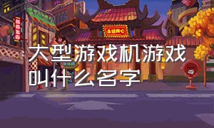 大型游戏机游戏叫什么名字