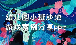 幼儿园小班沙池游戏案例分享ppt