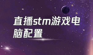 直播stm游戏电脑配置（stm游戏在台式电脑上怎么操作）