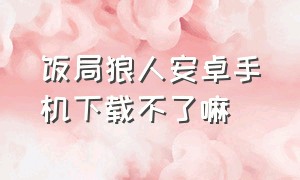 饭局狼人安卓手机下载不了嘛