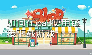 如何在ipad使用链接下载游戏