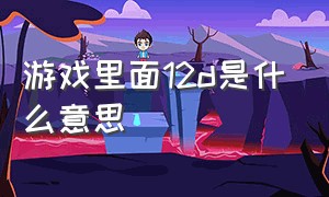 游戏里面12d是什么意思（游戏里面12d是什么意思呀）