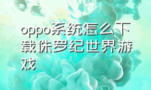 oppo系统怎么下载侏罗纪世界游戏