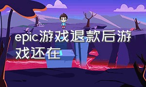 epic游戏退款后游戏还在