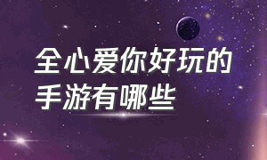 全心爱你好玩的手游有哪些（恋爱类手游哪个免费的好玩）