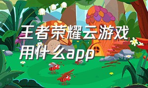 王者荣耀云游戏用什么app（王者荣耀云游戏版）