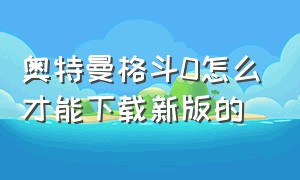 奥特曼格斗0怎么才能下载新版的