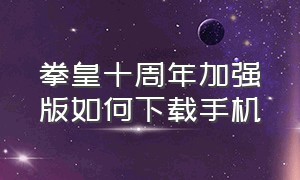 拳皇十周年加强版如何下载手机（拳皇十周年加强版如何下载手机端）